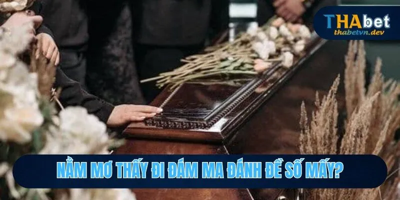 Nằm Mơ Thấy Đi Đám Ma Đánh Đề Số Mấy Để Trúng Độc Đắc? 4 Nằm mơ thấy đi đám ma đánh đề số mấy để thắng độc đắc